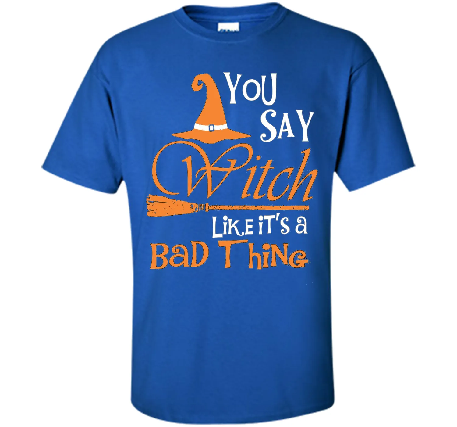 Halloween You Say Witch Like It Is A Bad Thing T-shirt