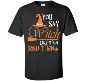 Halloween You Say Witch Like It Is A Bad Thing T-shirt